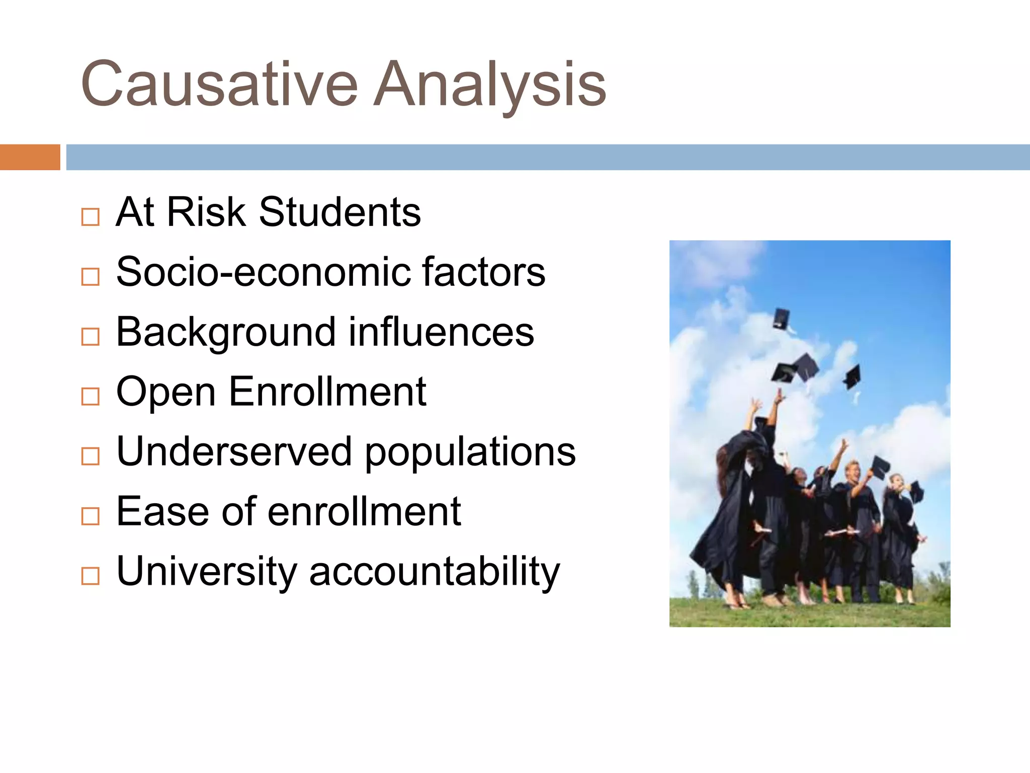 Causative AnalysisAt Risk StudentsSocio-economic factorsBackground influencesOpen EnrollmentUnderserved populationsEase of enrollmentUniversity accountability