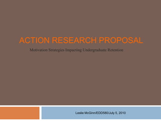 Action Research Proposal Leslie McGinn/EDD580/July 5, 2010  Motivation Strategies Impacting Undergraduate Retention 