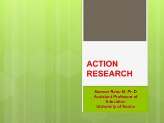 Sameer Babu M, Ph D
Assistant Professor of
Education
University of Kerala
ACTION
RESEARCH
1
 