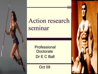 Action research seminar Professional Doctorate  Dr E C Ball Oct 09  