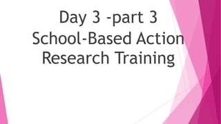 Day 3 -part 3
School-Based Action
Research Training
 