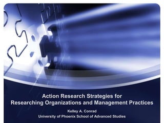 Action Research Strategies for
Researching Organizations and Management Practices
                          Kelley A. Conrad
         University of Phoenix School of Advanced Studies
 