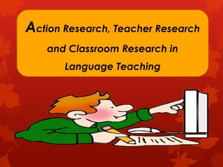 Action Research, Teacher Research
and Classroom Research in
Language Teaching

 