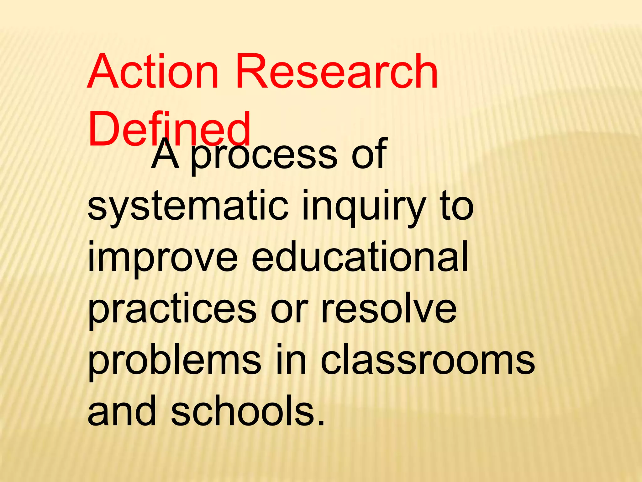 Action Research
DefinedA process of
systematic inquiry to
improve educational
practices or resolve
problems in classrooms
and schools.
 
