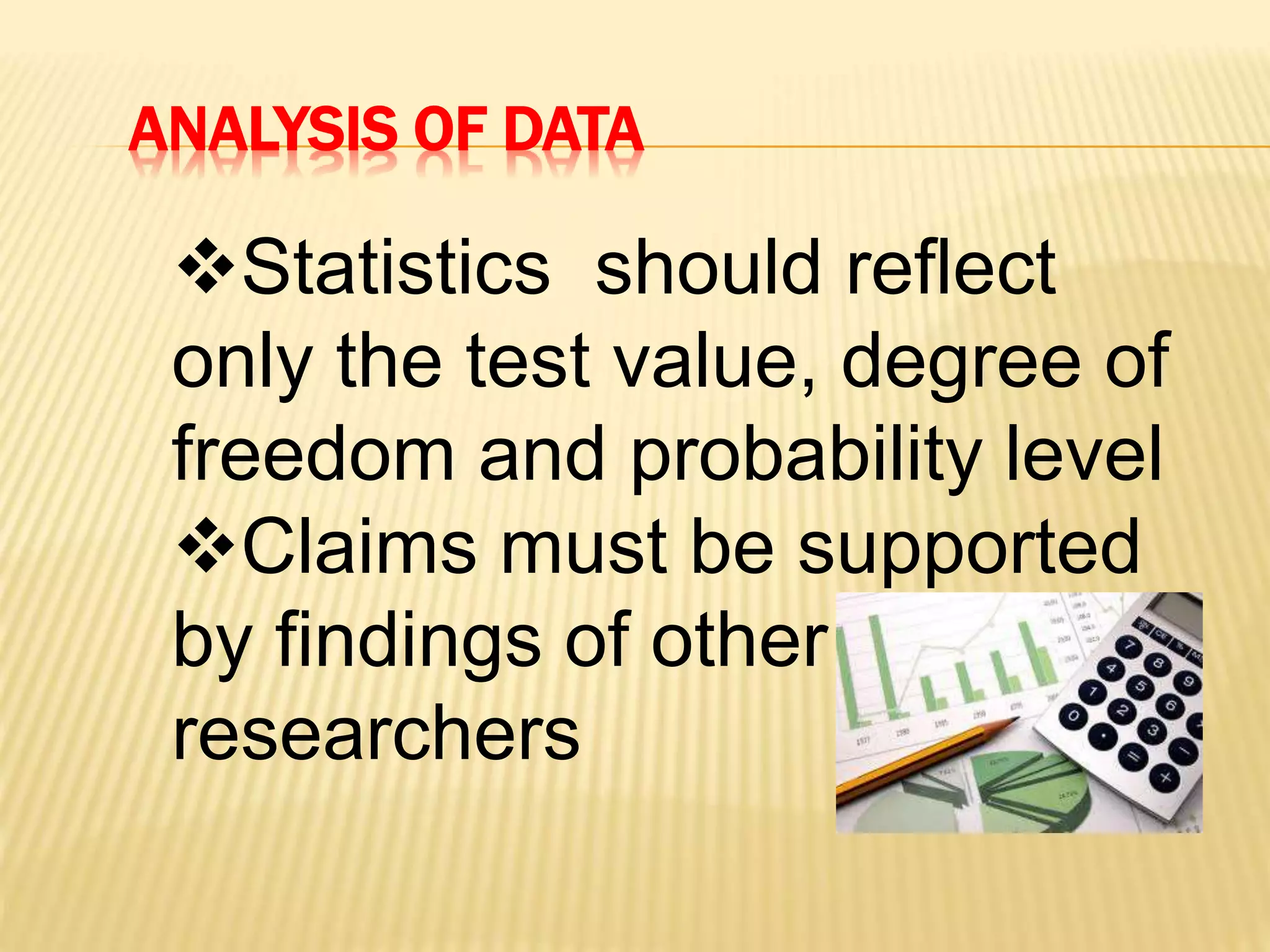 ANALYSIS OF DATA
Statistics should reflect
only the test value, degree of
freedom and probability level
Claims must be supported
by findings of other
researchers
 
