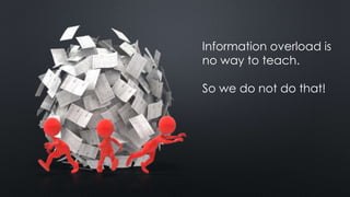Information overload is 
no way to teach. 
So we do not do that! 
 