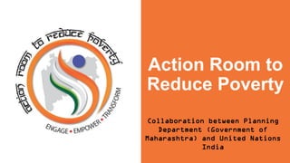 Action Room to
Reduce Poverty
Collaboration between Planning
Department (Government of
Maharashtra) and United Nations
India
 