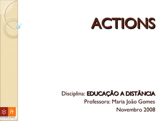 ACTIONS Disciplina:  EDUCAÇÃO A DISTÂNCIA Professora: Maria João Gomes Novembro 2008 