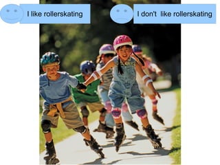 I like rollerskating   I don't like rollerskating
 