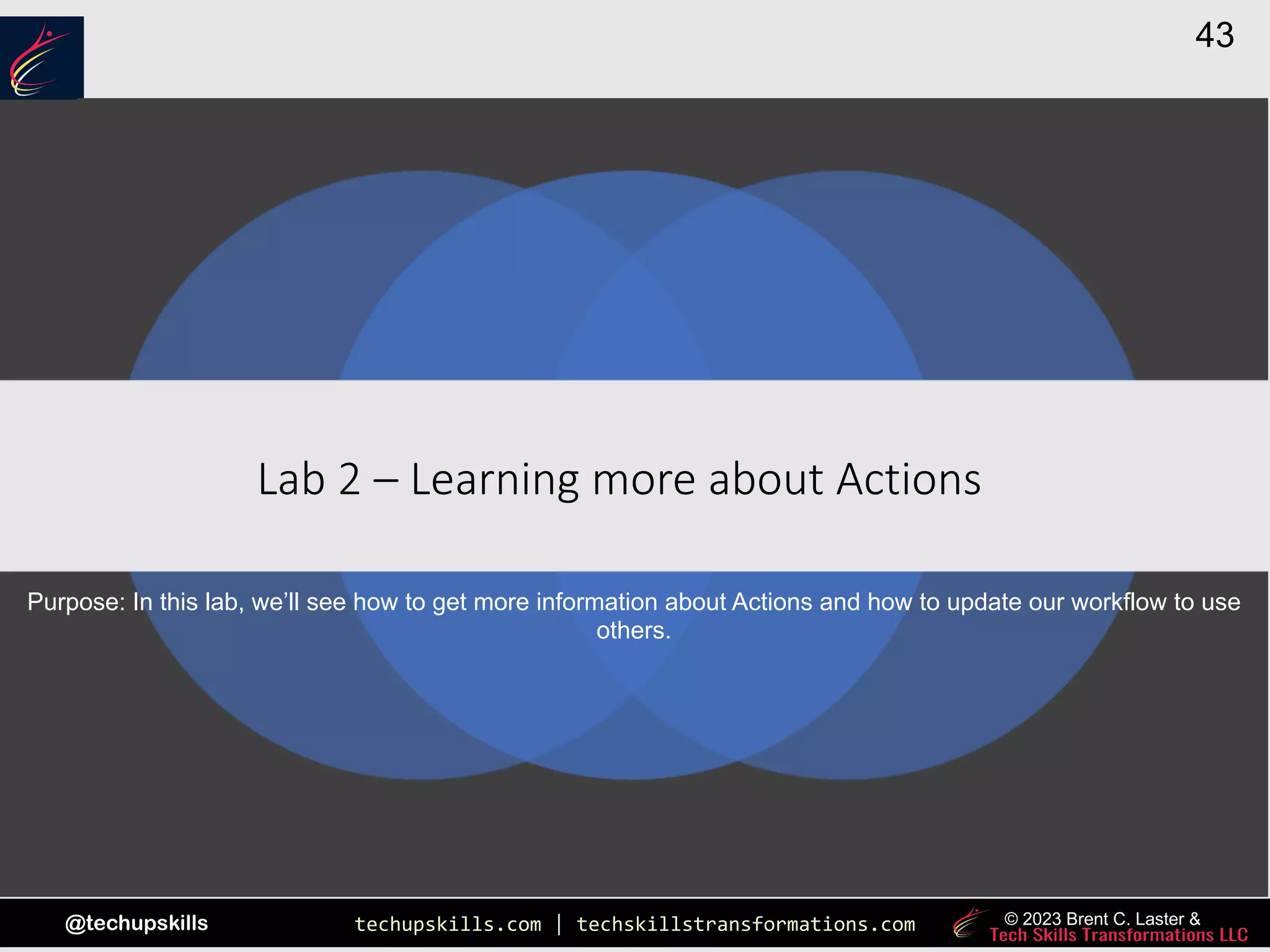 techupskills.com | techskillstransformations.com
@techupskills
43
© 2023 Brent C. Laster &
|
Lab 2 – Learning more about Actions
Purpose: In this lab, we’ll see how to get more information about Actions and how to update our workflow to use
others.
 