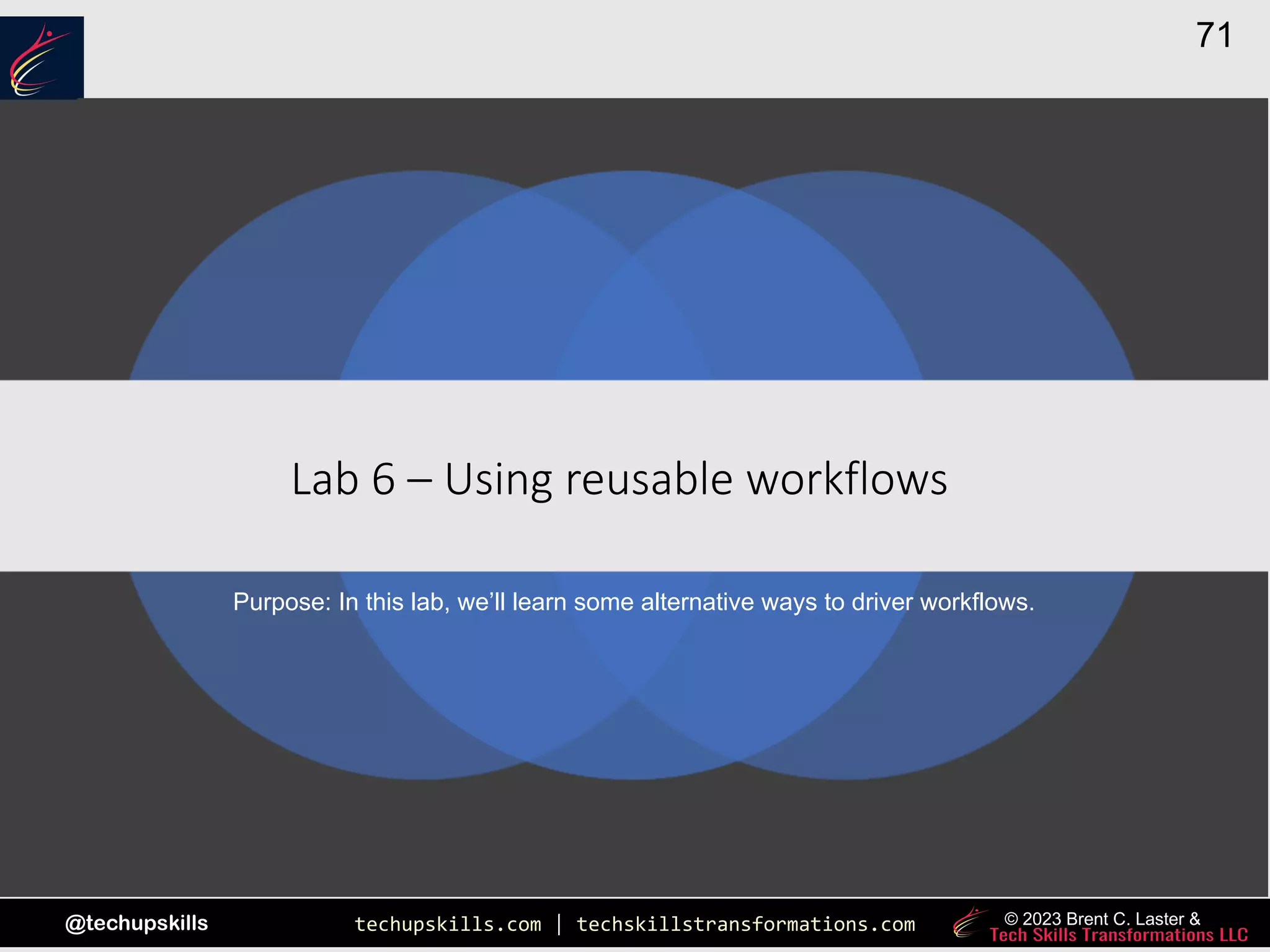 techupskills.com | techskillstransformations.com
@techupskills
71
© 2023 Brent C. Laster &
|
Lab 6 – Using reusable workflows
Purpose: In this lab, we’ll learn some alternative ways to driver workflows.
 