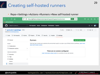 techupskills.com | techskillstransformations.com
@techupskills
29
© 2023 Brent C. Laster &
Creating self-hosted runners
• Repo->Settings->Actions->Runners->New self-hosted runner
 