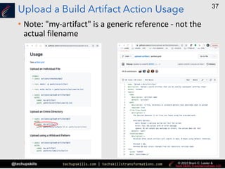 techupskills.com | techskillstransformations.com
@techupskills
37
© 2023 Brent C. Laster &
Upload a Build Artifact Action Usage
• Note: "my-artifact" is a generic reference - not the
actual filename
 