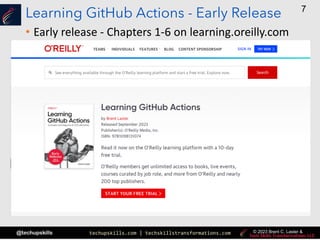 techupskills.com | techskillstransformations.com
@techupskills
7
© 2023 Brent C. Laster &
Learning GitHub Actions - Early Release
• Early release - Chapters 1-6 on learning.oreilly.com
 