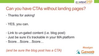 #leadgen
Can you have CTAs without landing pages?
• Thanks for asking!
• YES, you can.
• Link to un-gated content (i.e. blog post)
• Just be sure it’s trackable in your MA platform
• Score…Score…Score…
(and be sure the blog post has a CTA)
 