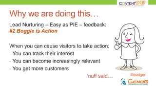 #leadgen
Why we are doing this…
Lead Nurturing – Easy as PIE – feedback:
#2 Boggle is Action
When you can cause visitors to take action:
- You can track their interest
- You can become increasingly relevant
- You get more customers
‘nuff said…
 