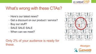 #leadgen
What’s wrong with these CTAs?
• Here’s our latest news?
• Get a discount on our product / service?
• Buy our stuff?
• SALE SALE SALE
• When can we meet?
Only 2% of your audience is ready for
these.
 