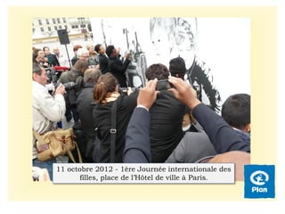 11 octobre 2012 - 1ère Journée internationale des
filles, place de l’Hôtel de ville à Paris.
 