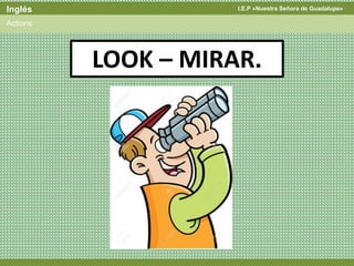 I.E.P «Nuestra Señora de Guadalupe»Inglés
Actions
LOOK – MIRAR.
 