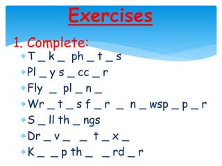 Exercises
1. Complete:
T _ k _ ph _ t _ s
Pl _ y s _ cc _ r
Fly _ pl _ n _
Wr _ t _ s f _ r _ n _ wsp _ p _ r
S _ ll th _ ngs
Dr _ v _ _ t _ x _
K _ _ p th _ _ rd _ r