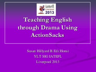 Teaching English
through Drama Using
ActionSacks
Susan Hillyard B.Ed.(Hons)
YLT SIG IATEFL
Liverpool 2013
 