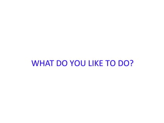 WHAT DO YOU LIKE TO DO?

 