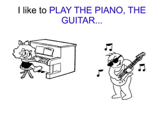 I like to PLAY THE PIANO, THE
GUITAR...

 