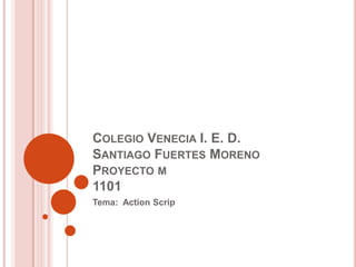 COLEGIO VENECIA I. E. D.
SANTIAGO FUERTES MORENO
PROYECTO M
1101
Tema: Action Scrip
 