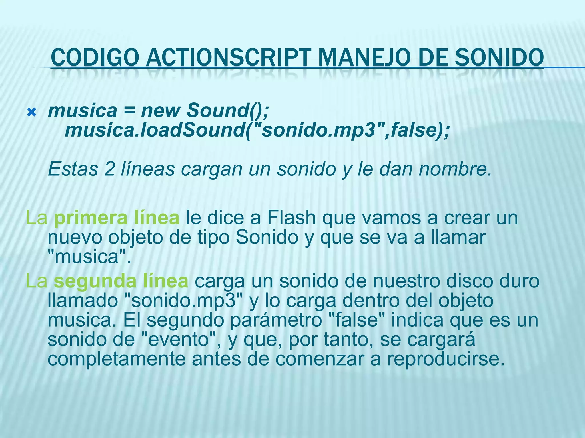 musica.stop();musica.start(0,99);La primera línea, detiene el sonido "musica".La segunda línea provoca que el sonido "musica" comience a reproducirse (start) a partir de su posición inicial (el 0 indica los segundos transcurridos desde el comienzo) y lo haga 99 veces. (esto se llama loop o bucle)