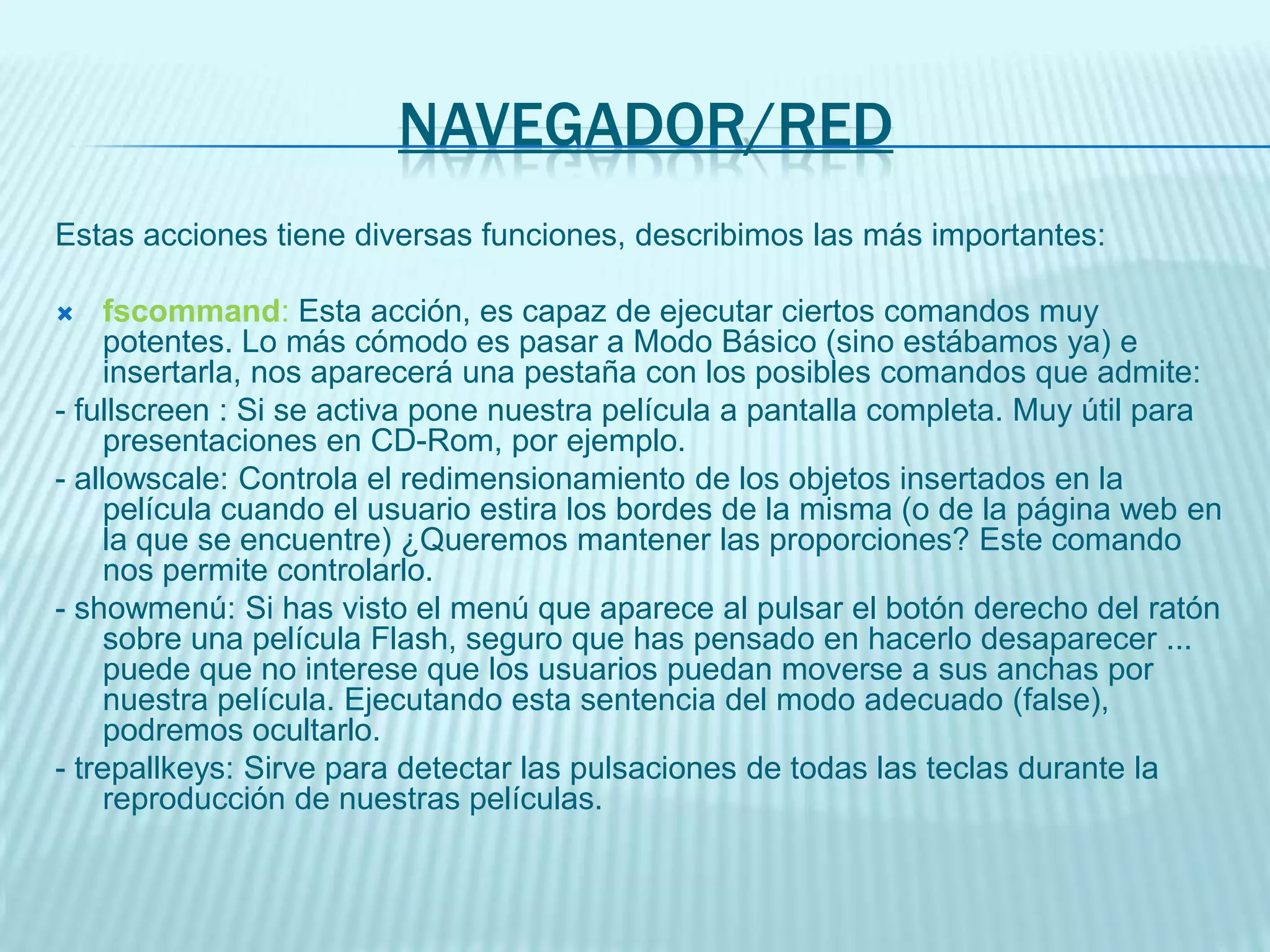 getURL: Esta acción se emplea para abrir el navegador web y abrir la página web que deseemos.Uso:getURL(url , ventana , "variables")url: Dirección web a la que queremos acceder (se abrirá una ventana).ventana: Parámetro OPCIONAL. Modo en el que queremos abrir la ventana (en la ventana actual (_self) en otra nueva (_blank) etc...)variables: Parámetro OPCIONAL, puede haber varios. Si la página lo permite (es ASP, PHP etc...) podemos enviarle variables.Ejemplo:getURL("http://www.aulaclic.com", "_blank");