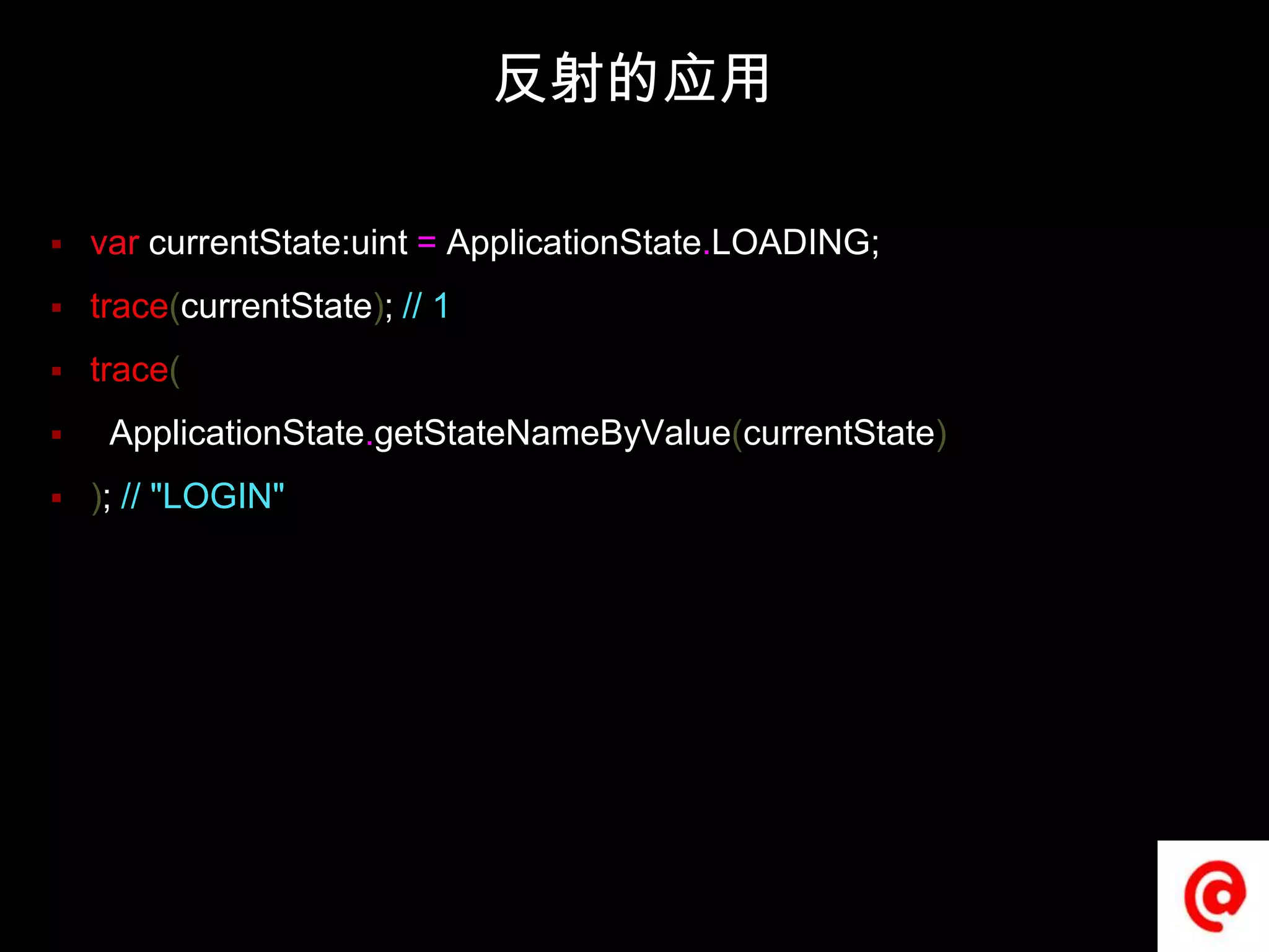 反射的应用varcurrentState:uint=ApplicationState.LOADING;trace(currentState); // 1trace(ApplicationState.getStateNameByValue(currentState)); // "LOGIN"
