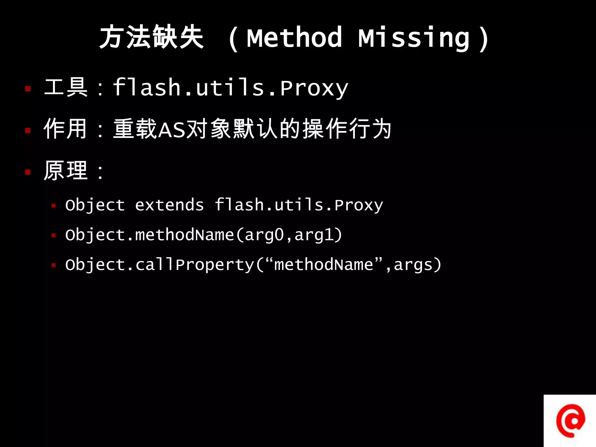 方法缺失 （Method Missing） 工具：flash.utils.Proxy作用：重载AS对象默认的操作行为原理：Object extends flash.utils.ProxyObject.methodName(arg0,arg1)Object.callProperty(“methodName”,args)