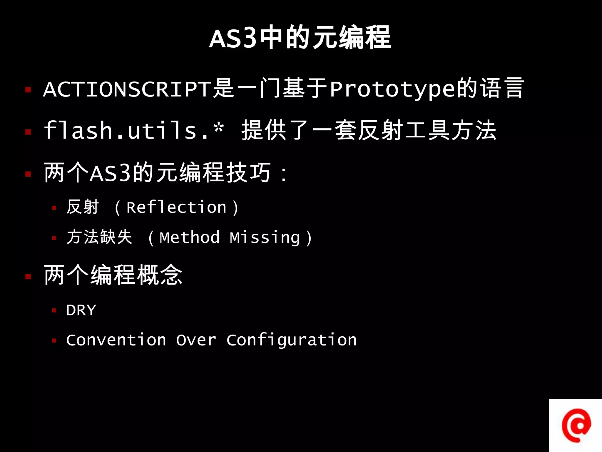 AS3中的元编程ACTIONSCRIPT是一门基于Prototype的语言flash.utils.* 提供了一套反射工具方法两个AS3的元编程技巧：反射 （Reflection）方法缺失 （Method Missing） 两个编程概念DRYConvention Over Configuration