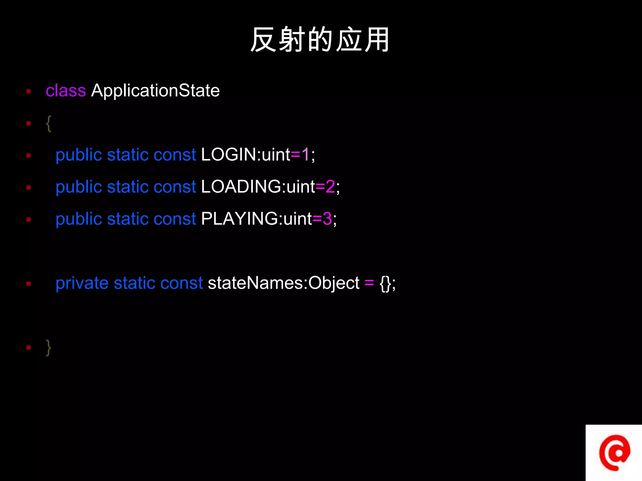 反射的应用classApplicationState{  publicstaticconstLOGIN:uint=1;  publicstaticconstLOADING:uint=2;  publicstaticconstPLAYING:uint=3;  privatestaticconststateNames:Object= {};}