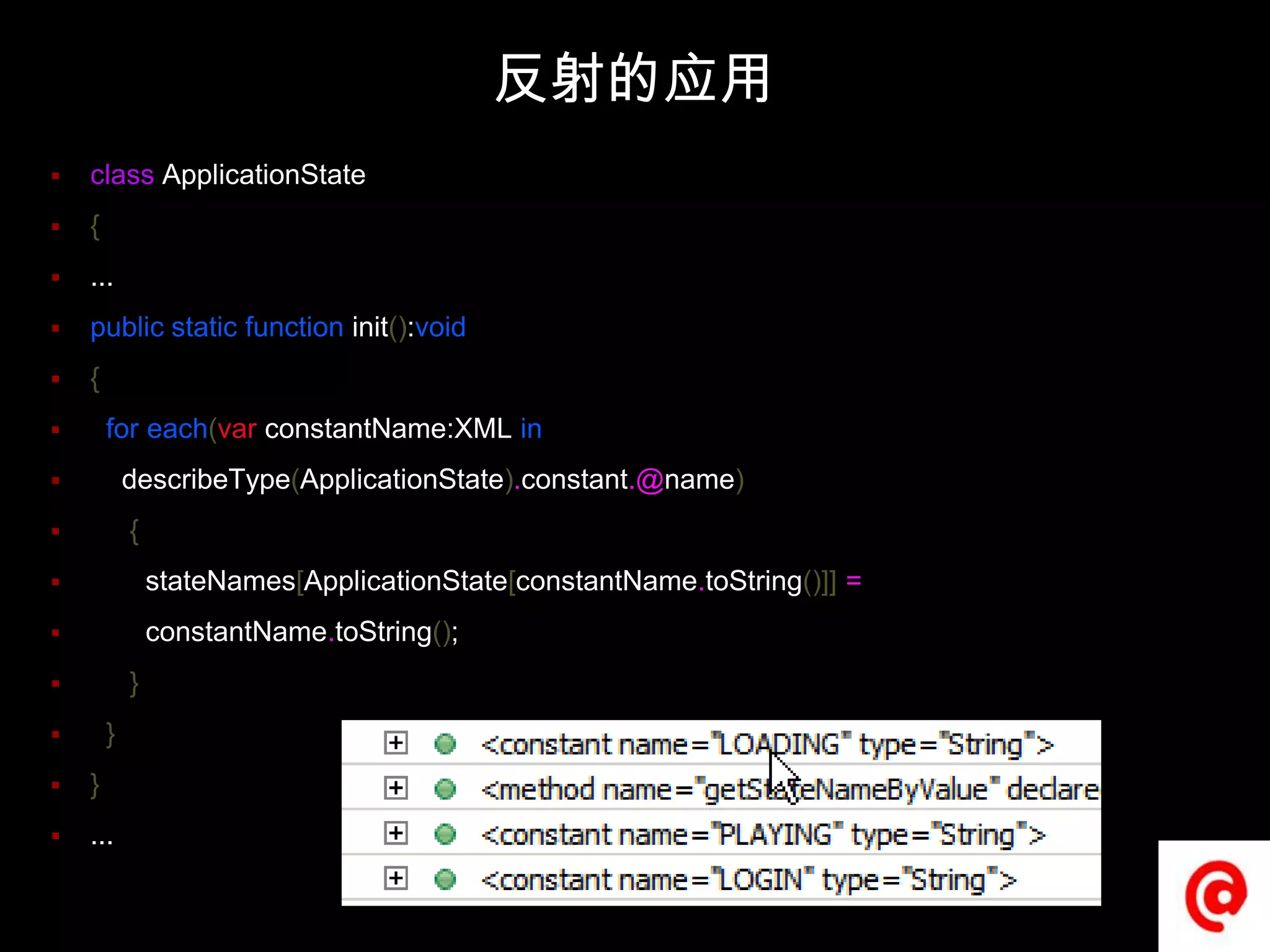 反射的应用classApplicationState{...publicstaticfunction init():void{  for each(varconstantName:XMLindescribeType(ApplicationState).constant.@name)     {stateNames[ApplicationState[constantName.toString()]]=constantName.toString();     }  }}...