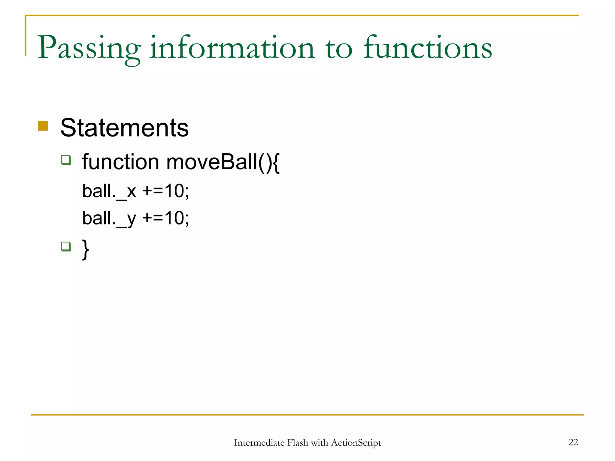 Passing information to functions Statements function moveBall(){ ball._x +=10; ball._y +=10; } 