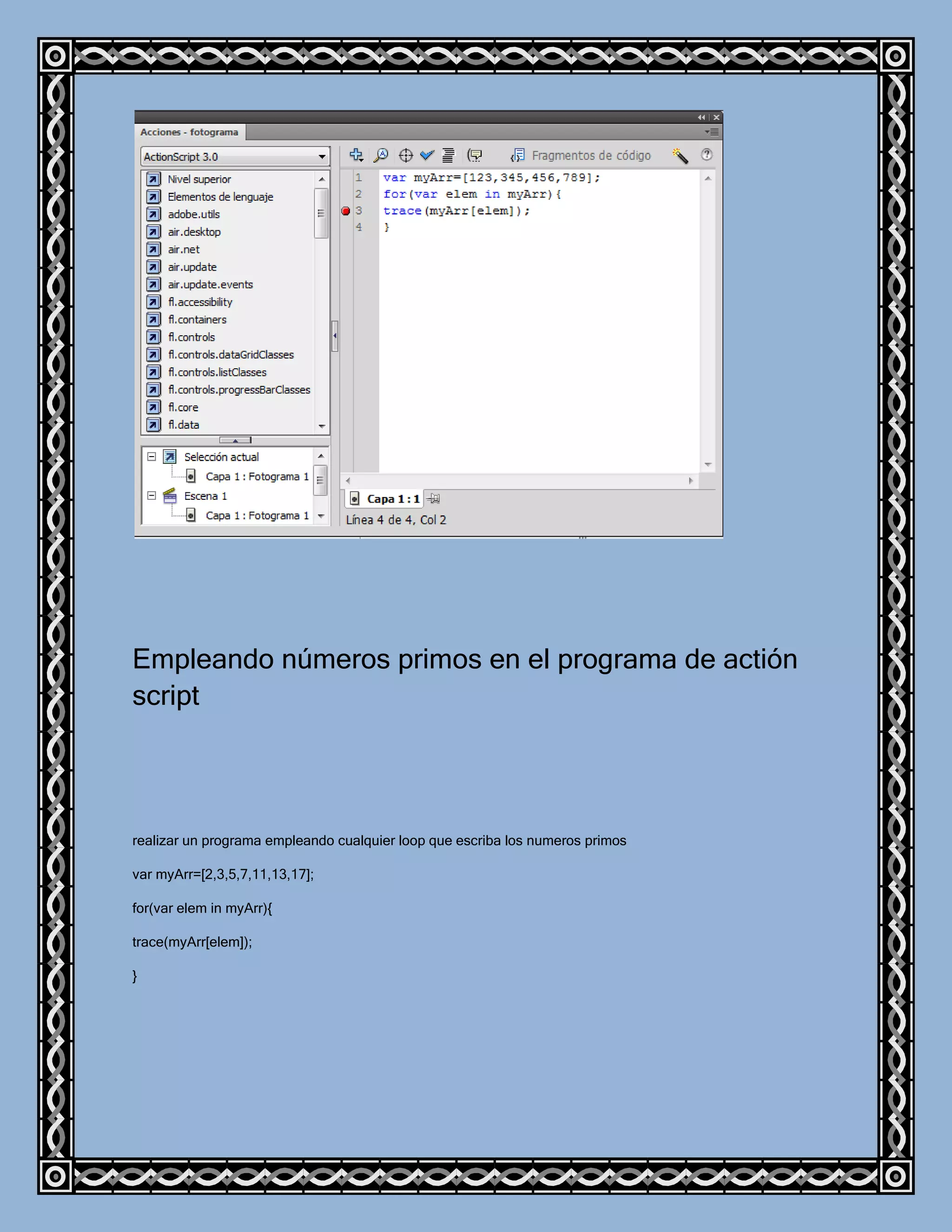 Empleando números primos en el programa de actión
script




realizar un programa empleando cualquier loop que escriba los numeros primos

var myArr=[2,3,5,7,11,13,17];

for(var elem in myArr){

trace(myArr[elem]);

}
 
