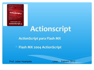 Actionscript
     ActionScript para Flash MX

     Flash MX 2004 ActionScript


Prof. Juber Huaripata      Lima - Febrero 2013
 