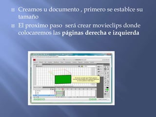    Creamos u documento , primero se establce su
    tamaño
   El proximo paso será crear movieclips donde
    colocaremos las páginas derecha e izquierda
 
