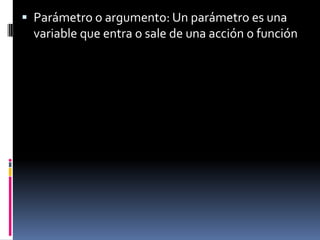  Parámetro o argumento: Un parámetro es una
  variable que entra o sale de una acción o función
 