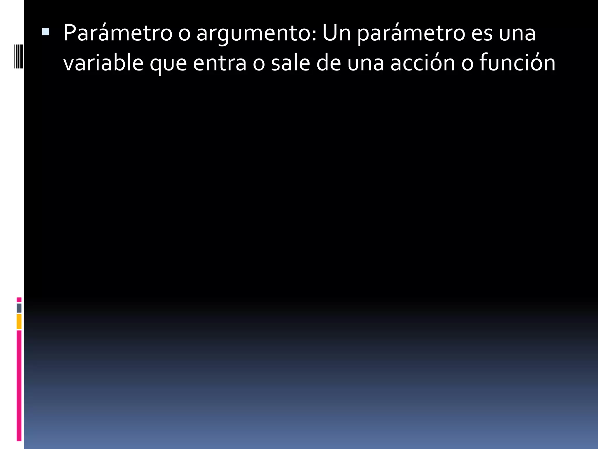  Parámetro o argumento: Un parámetro es una
  variable que entra o sale de una acción o función
 