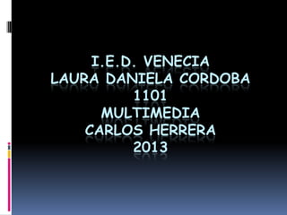 I.E.D. VENECIA
LAURA DANIELA CORDOBA
1101
MULTIMEDIA
CARLOS HERRERA
2013
 