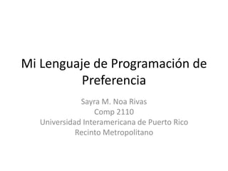 Mi Lenguaje de Programación de
Preferencia
Sayra M. Noa Rivas
Comp 2110
Universidad Interamericana de Puerto Rico
Recinto Metropolitano

 