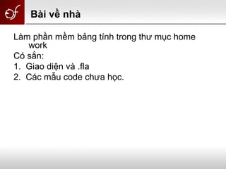 Bài về nhà
Làm phần mềm bảng tính trong thư mục home
work
Có sắn:
1. Giao diện và .fla
2. Các mẫu code chưa học.
 