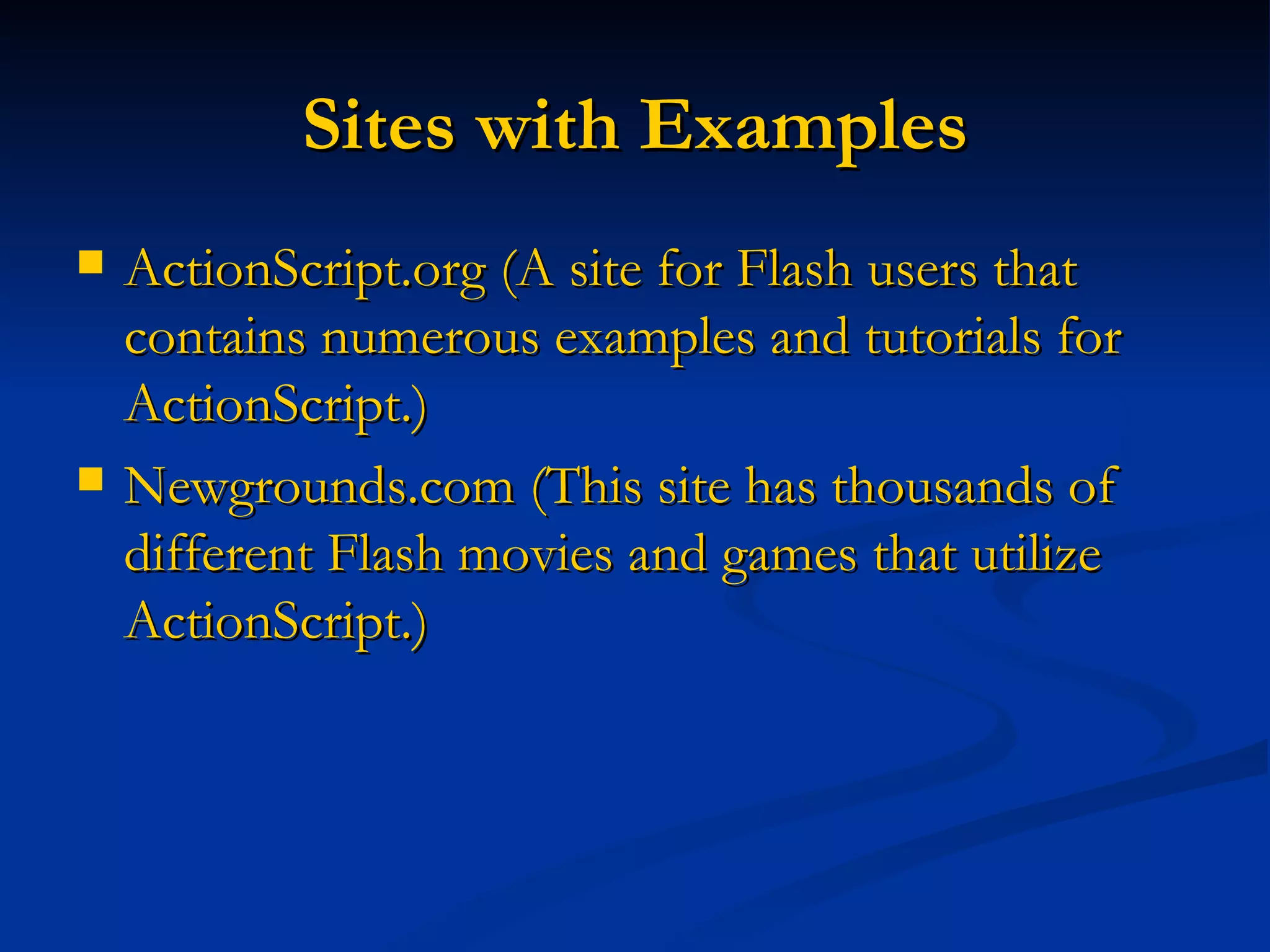 Sites with Examples ActionScript.org  (A site for Flash users that contains numerous examples and tutorials for ActionScript.) Newgrounds.com  (This site has thousands of different Flash movies and games that utilize ActionScript.)