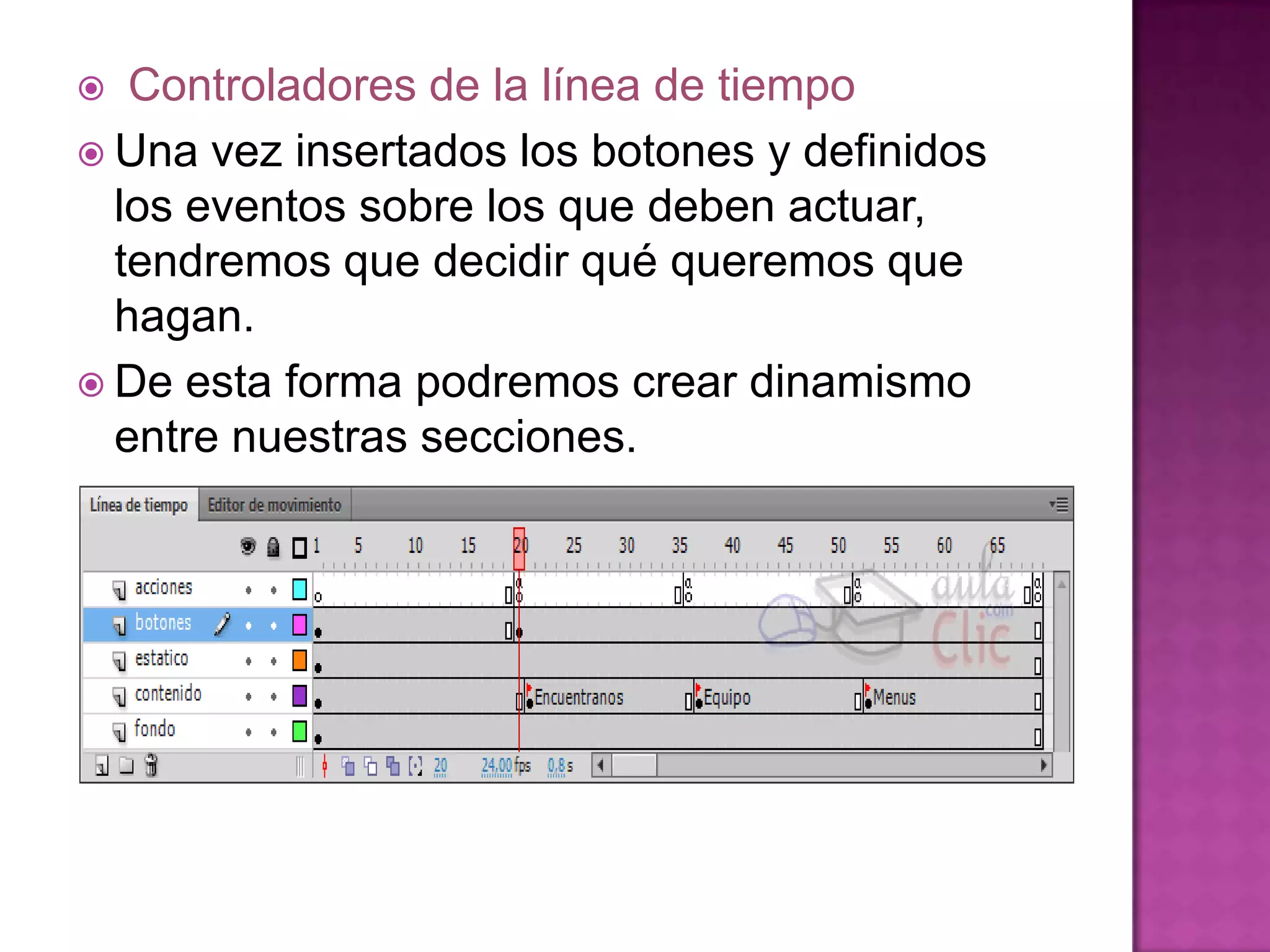   Controladores de la línea de tiempo
 Una vez insertados los botones y definidos
  los eventos sobre los que deben actuar,
  tendremos que decidir qué queremos que
  hagan.
 De esta forma podremos crear dinamismo
  entre nuestras secciones.
 