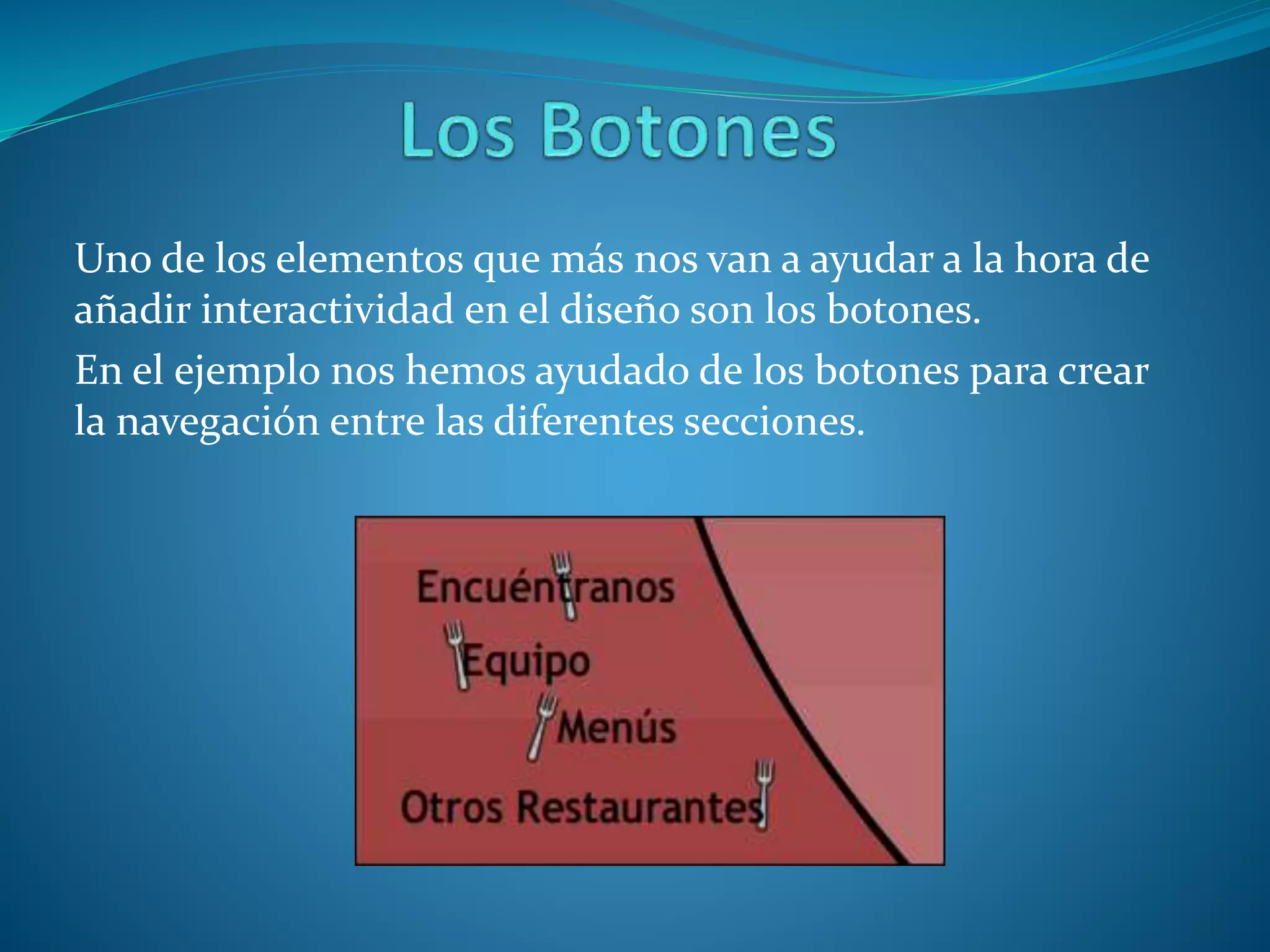 Uno de los elementos que más nos van a ayudar a la hora de
añadir interactividad en el diseño son los botones.
En el ejemplo nos hemos ayudado de los botones para crear
la navegación entre las diferentes secciones.
 