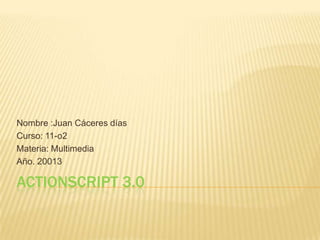 Nombre :Juan Cáceres días
Curso: 11-o2
Materia: Multimedia
Año. 20013

ACTIONSCRIPT 3.0
 