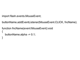   import flash.events.MouseEvent; buttonName.addEventListener(MouseEvent.CLICK, fncName); function fncName(event:MouseEvent):void {      buttonName.alpha -= 0.1; } 