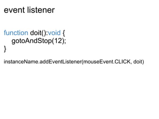 event listener function  doit(): void  {      gotoAndStop(12); }   instanceName.addEventListener(mouseEvent.CLICK, doit) 